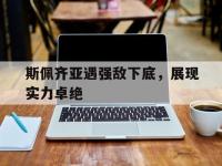 杏彩体育入口-关于斯佩齐亚遇强敌下底，展现实力卓绝的信息